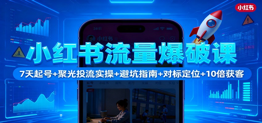 小红书流量爆破课：7天起号+聚光投流实操+避坑指南+对标定位+10倍获客-三石资源库