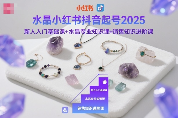 水晶小红书抖音起号2025,新人入门基础课+水晶专业知识课+销售知识进阶课-三石资源库
