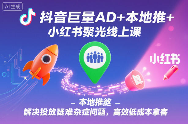 抖音巨量AD+本地推+小红书聚光线上课，解决投放疑难杂症问题，高效低成本拿客-三石资源库