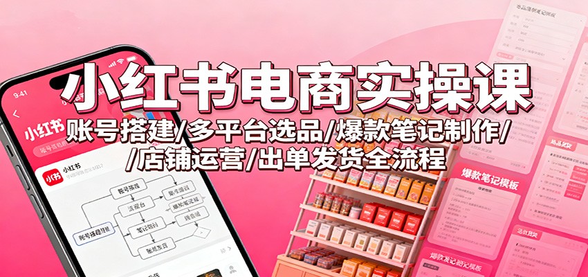 小红书电商实操课：账号搭建/多平台选品/爆款笔记制作/店铺运营/出单发货全流程-三石资源库