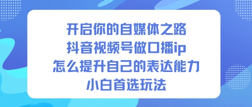 开启你的自媒体之路,抖音视频号做口播ip,怎么提升自己的表达能力,小白首选玩法-三石资源库