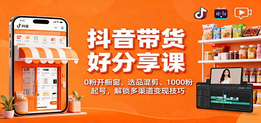 抖音带货好物分享课：0粉开橱窗、选品混剪、1000粉起号，解锁多渠道变现技巧-三石资源库