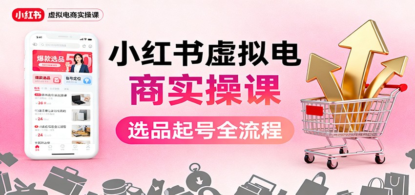 小红书虚拟电商实操课：选品起号+AI 内容创作+店铺运营+引流私域+自动化发笔记-三石资源库