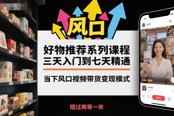 好物推荐系列课程，三天入门到七天精通，当下风口视频带货变现模式-三石资源库