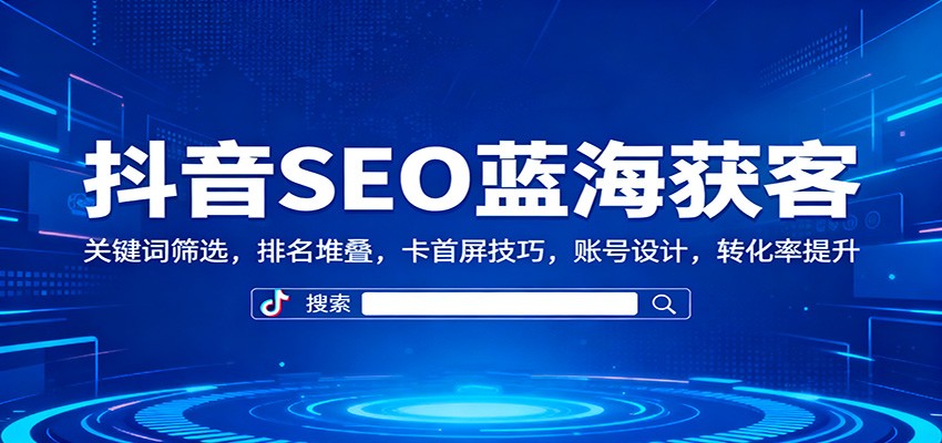 抖音SEO蓝海获客：关键词筛选，排名堆叠，卡首屏技巧，账号设计，转化率提升-三石资源库